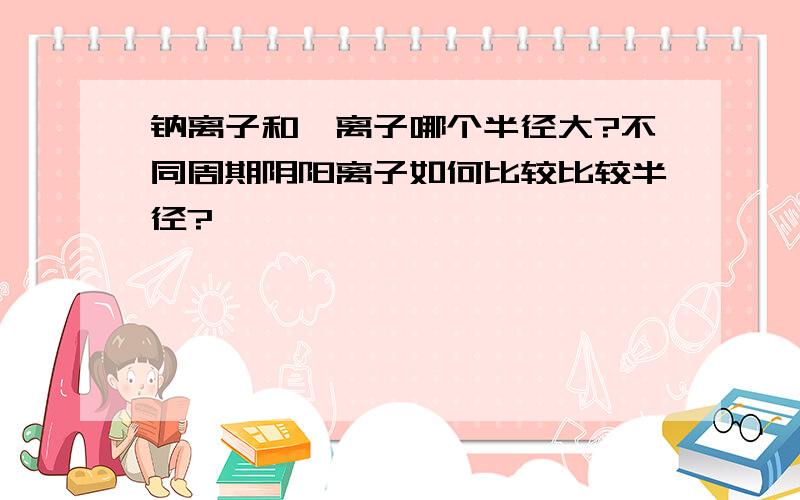 钠离子和氟离子哪个半径大?不同周期阴阳离子如何比较比较半径?