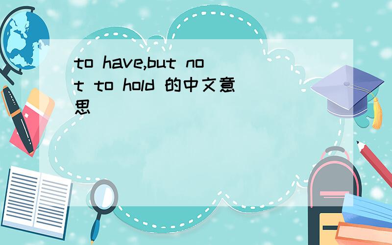 to have,but not to hold 的中文意思