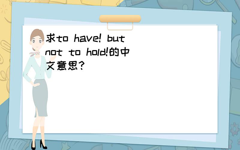 求to have! but not to hold!的中文意思?