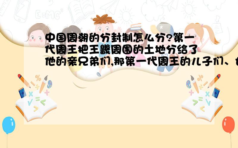 中国周朝的分封制怎么分?第一代周王把王畿周围的土地分给了他的亲兄弟们,那第一代周王的儿子们、也就是第二代周王的亲兄弟们也要把王畿周围分,而且第二代周王的叔叔们就算死了那块