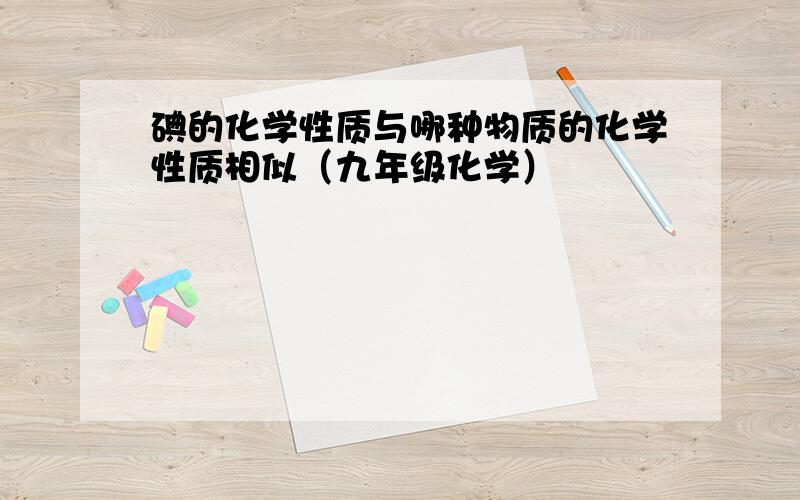 碘的化学性质与哪种物质的化学性质相似（九年级化学）