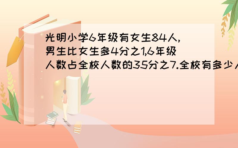 光明小学6年级有女生84人,男生比女生多4分之1,6年级人数占全校人数的35分之7.全校有多少人