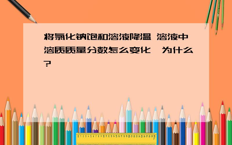 将氯化钠饱和溶液降温 溶液中溶质质量分数怎么变化,为什么?