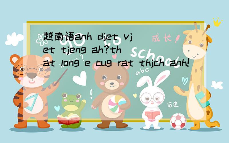 越南语anh djet vjet tjeng ah?that long e cug rat thjch anh!