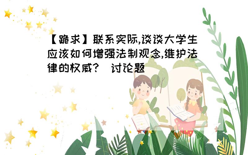 【跪求】联系实际,谈谈大学生应该如何增强法制观念,维护法律的权威?（讨论题）