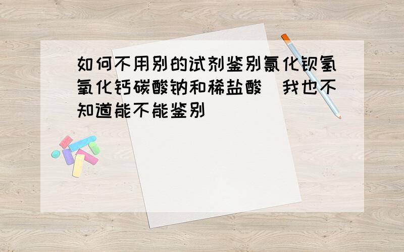 如何不用别的试剂鉴别氯化钡氢氧化钙碳酸钠和稀盐酸（我也不知道能不能鉴别）