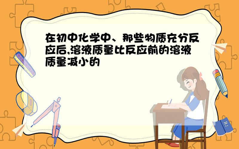 在初中化学中、那些物质充分反应后,溶液质量比反应前的溶液质量减小的