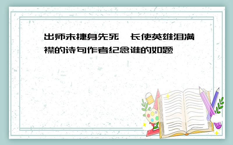 出师未捷身先死,长使英雄泪满襟的诗句作者纪念谁的如题