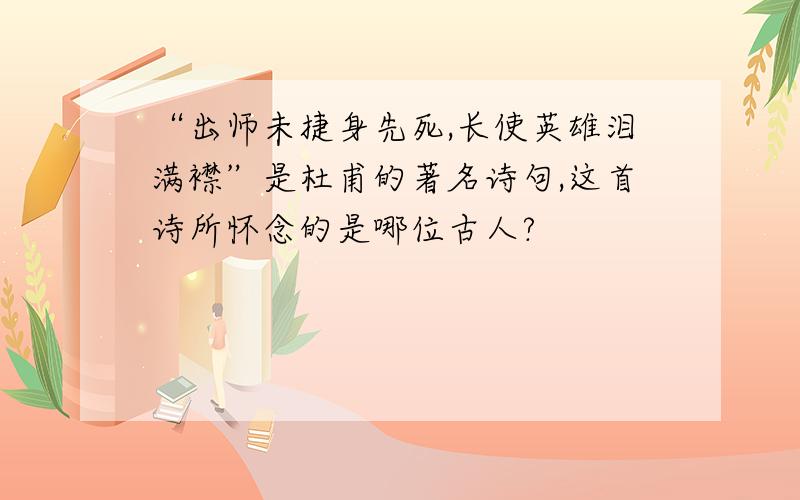 “出师未捷身先死,长使英雄泪满襟”是杜甫的著名诗句,这首诗所怀念的是哪位古人?