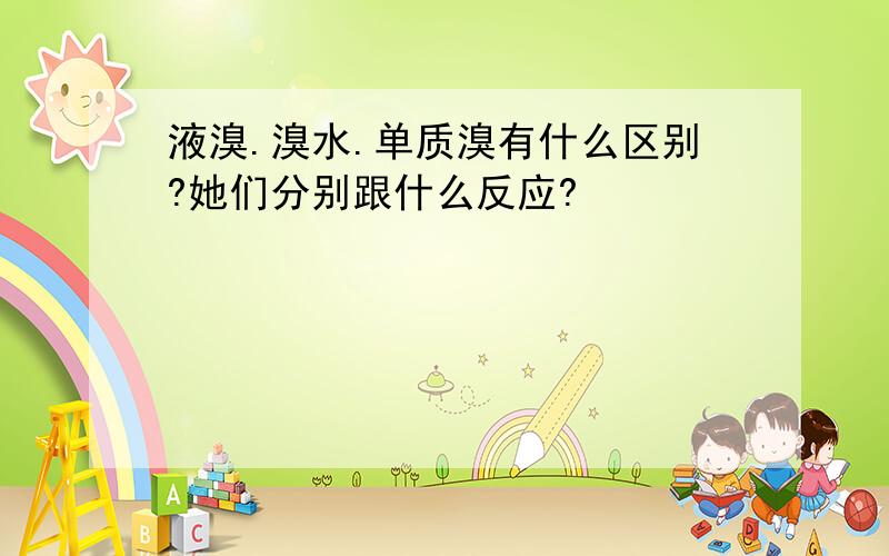 液溴.溴水.单质溴有什么区别?她们分别跟什么反应?