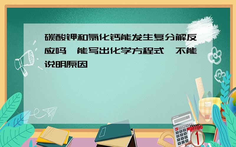 碳酸钾和氯化钙能发生复分解反应吗,能写出化学方程式,不能说明原因