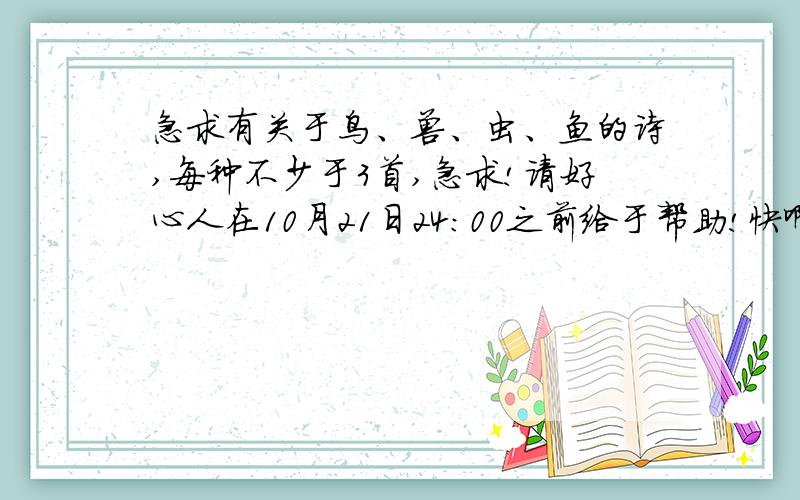 急求有关于鸟、兽、虫、鱼的诗,每种不少于3首,急求!请好心人在10月21日24：00之前给于帮助!快啊!网站是什么啊?