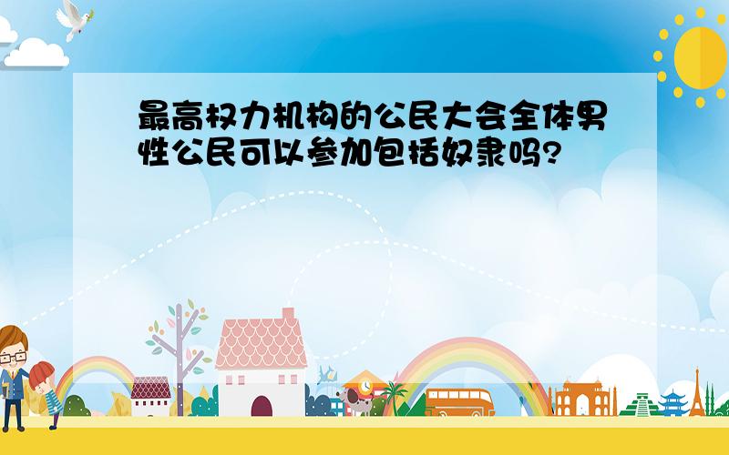 最高权力机构的公民大会全体男性公民可以参加包括奴隶吗?