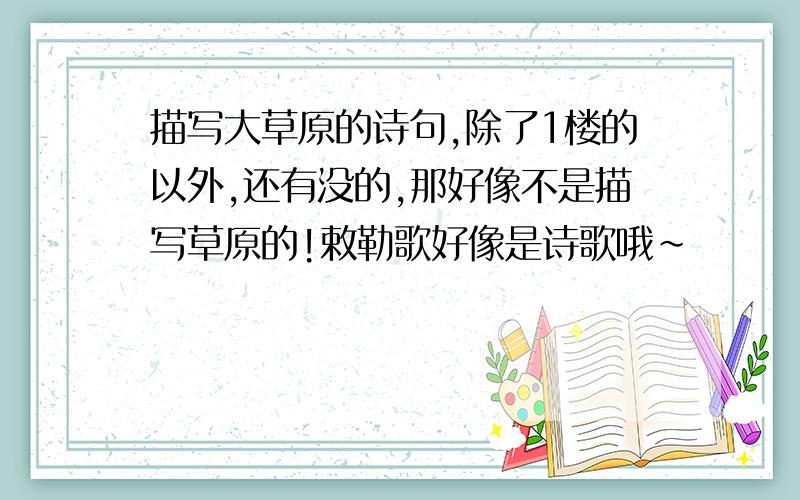 描写大草原的诗句,除了1楼的以外,还有没的,那好像不是描写草原的!敕勒歌好像是诗歌哦~