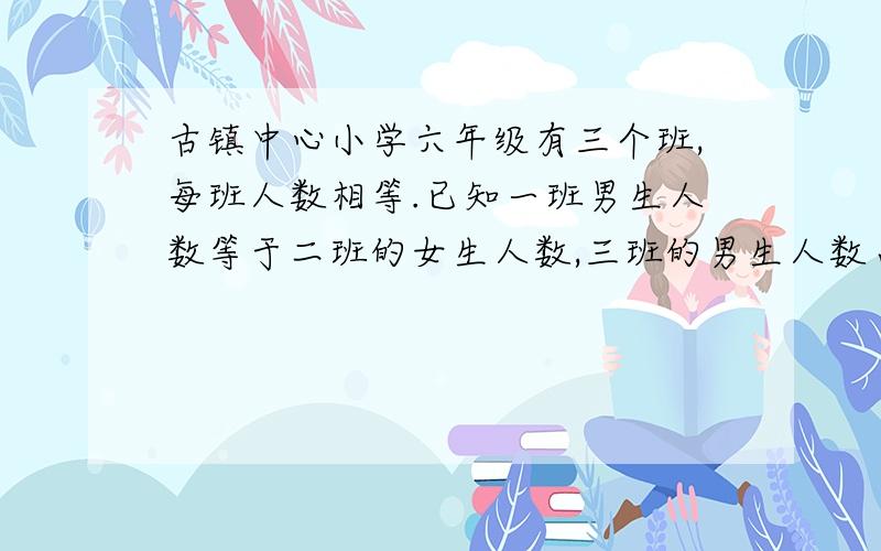 古镇中心小学六年级有三个班,每班人数相等.已知一班男生人数等于二班的女生人数,三班的男生人数占全年级男生人数的7分之3.所有的女生人数占全年级总人数的几分之几?麻烦给算式谢•