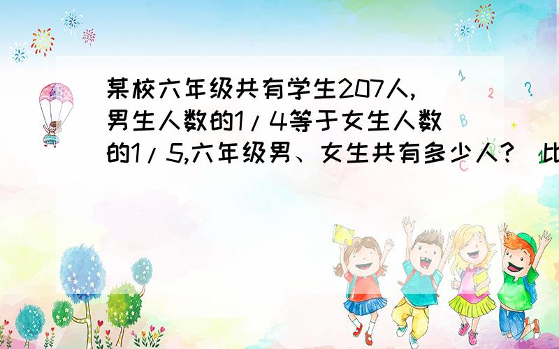 某校六年级共有学生207人,男生人数的1/4等于女生人数的1/5,六年级男、女生共有多少人?（比例解）明天就上学了!