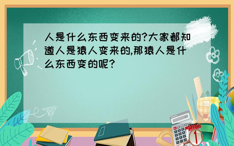 人是什么东西变来的?大家都知道人是猿人变来的,那猿人是什么东西变的呢?