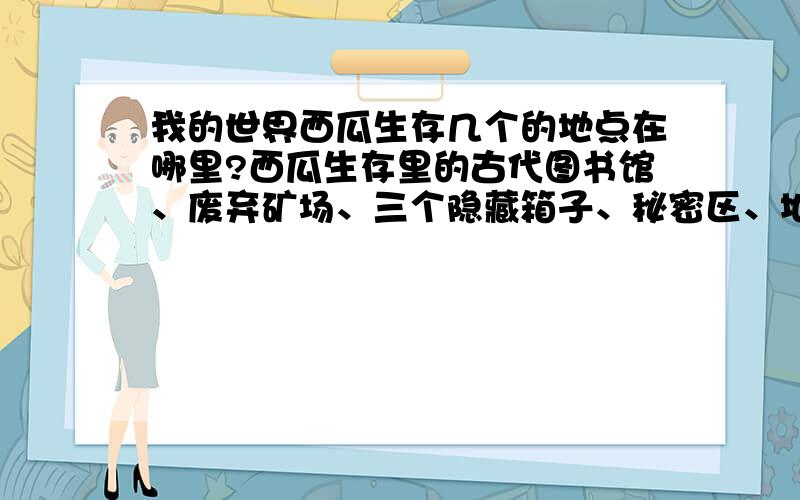 我的世界西瓜生存几个的地点在哪里?西瓜生存里的古代图书馆、废弃矿场、三个隐藏箱子、秘密区、地下岩浆湖、村民都在哪里?记得发图!