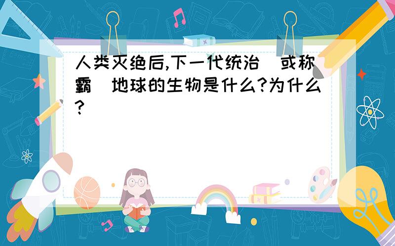 人类灭绝后,下一代统治（或称霸）地球的生物是什么?为什么?