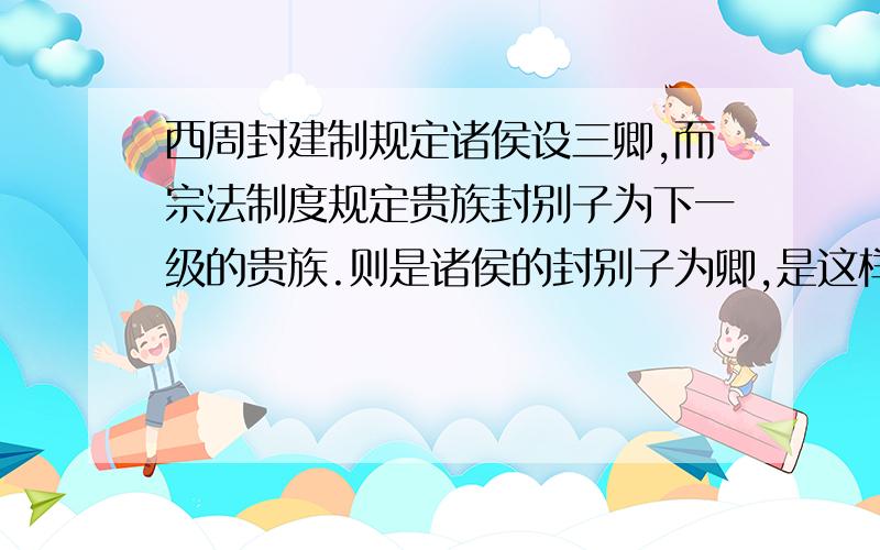 西周封建制规定诸侯设三卿,而宗法制度规定贵族封别子为下一级的贵族.则是诸侯的封别子为卿,是这样么?那么如果那诸侯别子超过三个那怎样?