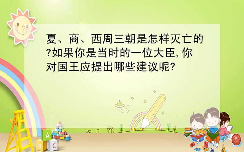 夏、商、西周三朝是怎样灭亡的?如果你是当时的一位大臣,你对国王应提出哪些建议呢?