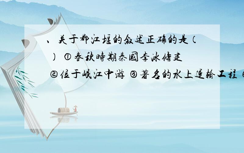 、关于都江堰的叙述正确的是（ ） ①春秋时期秦国李冰修建 ②位于岷江中游 ③著名的水上运输工程 ④消除水、关于都江堰的叙述正确的是（  ） ①春秋时期秦国李冰修建              ②位于