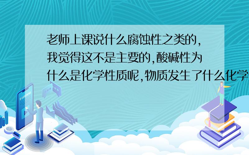 老师上课说什么腐蚀性之类的,我觉得这不是主要的,酸碱性为什么是化学性质呢,物质发生了什么化学变化啊?