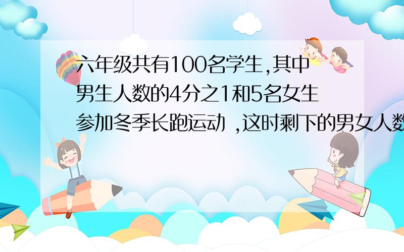 六年级共有100名学生,其中男生人数的4分之1和5名女生参加冬季长跑运动 ,这时剩下的男女人数相等,六年原有多少人?