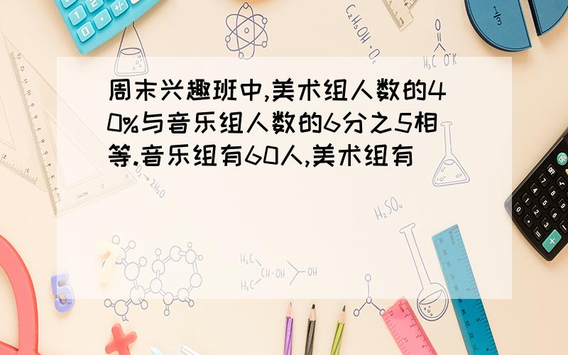 周末兴趣班中,美术组人数的40%与音乐组人数的6分之5相等.音乐组有60人,美术组有