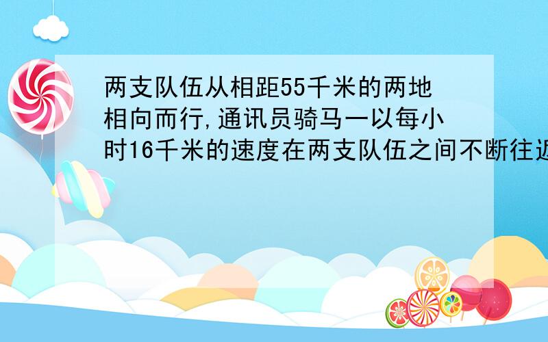 两支队伍从相距55千米的两地相向而行,通讯员骑马一以每小时16千米的速度在两支队伍之间不断往返联络,已知一支队伍每小时行5千米,另一支队伍每小时行6千米,两队相遇时,通讯员共行多少