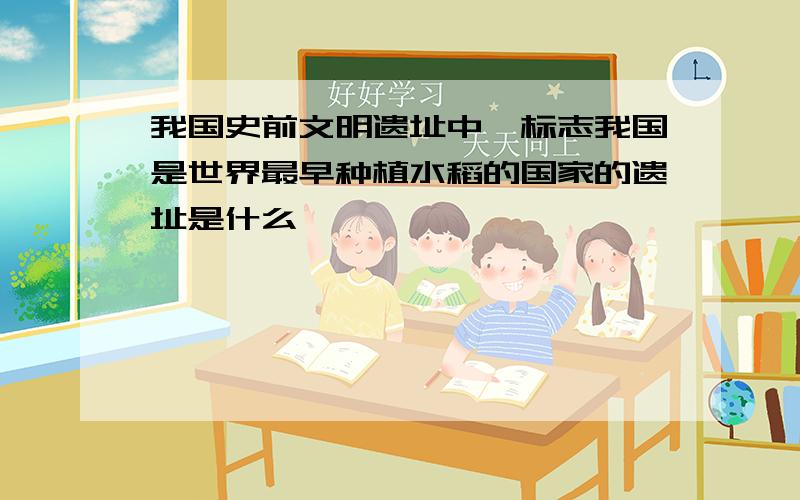 我国史前文明遗址中,标志我国是世界最早种植水稻的国家的遗址是什么