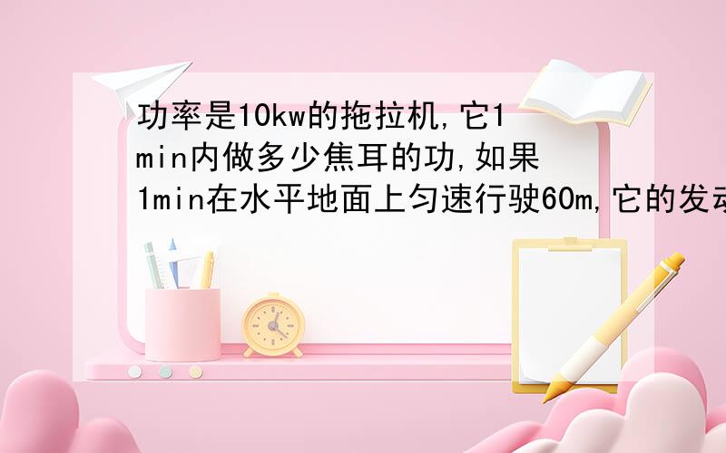 功率是10kw的拖拉机,它1min内做多少焦耳的功,如果1min在水平地面上匀速行驶60m,它的发动机牵引力是多少N