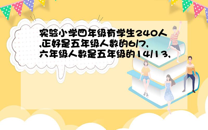 实验小学四年级有学生240人,正好是五年级人数的6/7,六年级人数是五年级的14/13,