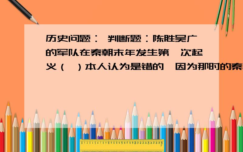 历史问题： 判断题：陈胜吴广的军队在秦朝末年发生第一次起义（ ）本人认为是错的,因为那时的秦朝国力强盛,并不是末年~~~~~