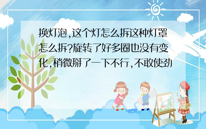 换灯泡,这个灯怎么拆这种灯罩怎么拆?旋转了好多圈也没有变化,稍微掰了一下不行,不敢使劲