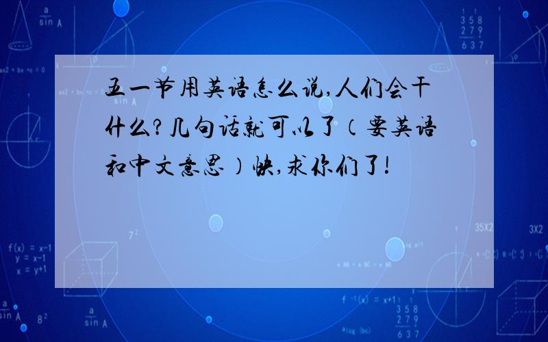 五一节用英语怎么说,人们会干什么?几句话就可以了（要英语和中文意思）快,求你们了!