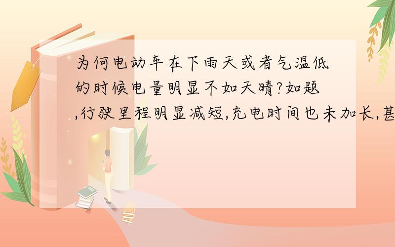 为何电动车在下雨天或者气温低的时候电量明显不如天晴?如题,行驶里程明显减短,充电时间也未加长,甚至出现充电时间缩短现象.