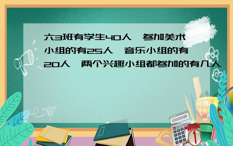 六3班有学生40人,参加美术小组的有25人,音乐小组的有20人,两个兴趣小组都参加的有几人