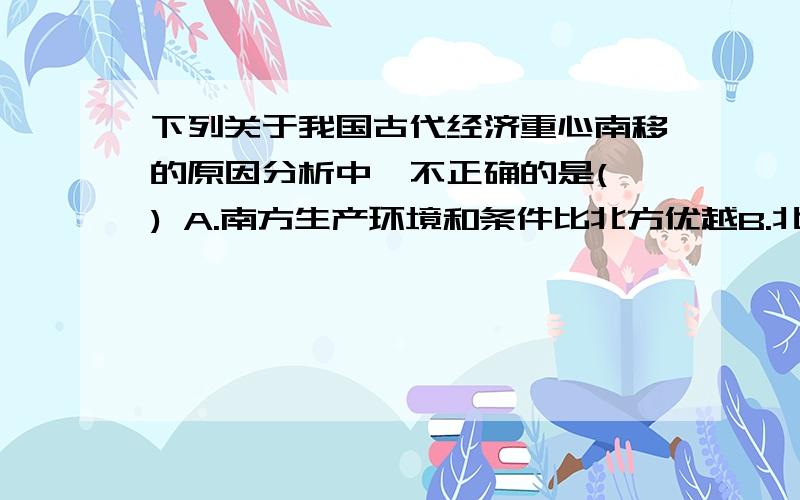 下列关于我国古代经济重心南移的原因分析中,不正确的是( ) A.南方生产环境和条件比北方优越B.北方战乱较多,南方相对稳定C.南方统治者为壮大实力,重视发展经济D.南方的生产技术、工具比