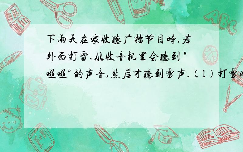 下雨天在家收听广播节目时,若外面打雷,从收音机里会听到“咝咝”的声音,然后才听到雷声.（1）打雷时收音机为什么会发出“咝咝”声音?（2）为什么我们先从收音机里听到“咝咝”的声,