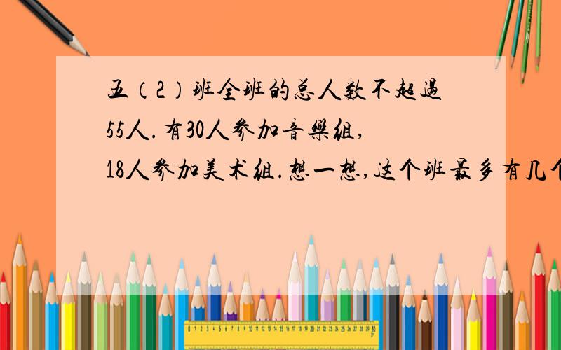 五（2）班全班的总人数不超过55人.有30人参加音乐组,18人参加美术组.想一想,这个班最多有几个人?最...