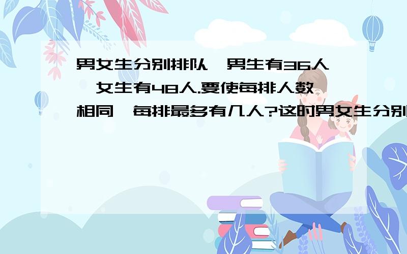 男女生分别排队,男生有36人,女生有48人.要使每排人数相同,每排最多有几人?这时男女生分别有几排?