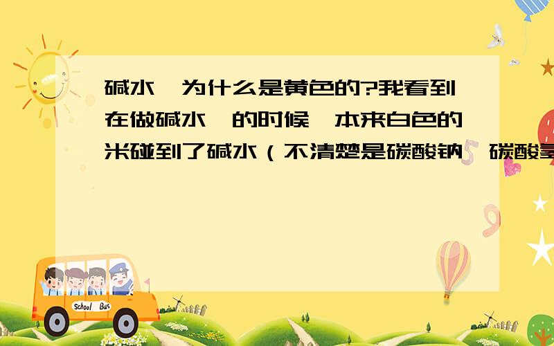 碱水粽为什么是黄色的?我看到在做碱水粽的时候,本来白色的米碰到了碱水（不清楚是碳酸钠、碳酸氢钠还是别的什么东西）,几分钟内就变成了黄色.这是为什么呀?发生了什么化学反应?