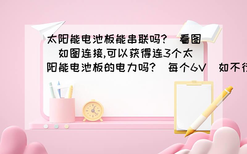 太阳能电池板能串联吗?（看图）如图连接,可以获得连3个太阳能电池板的电力吗?（每个6V）如不行的话,该怎么连接