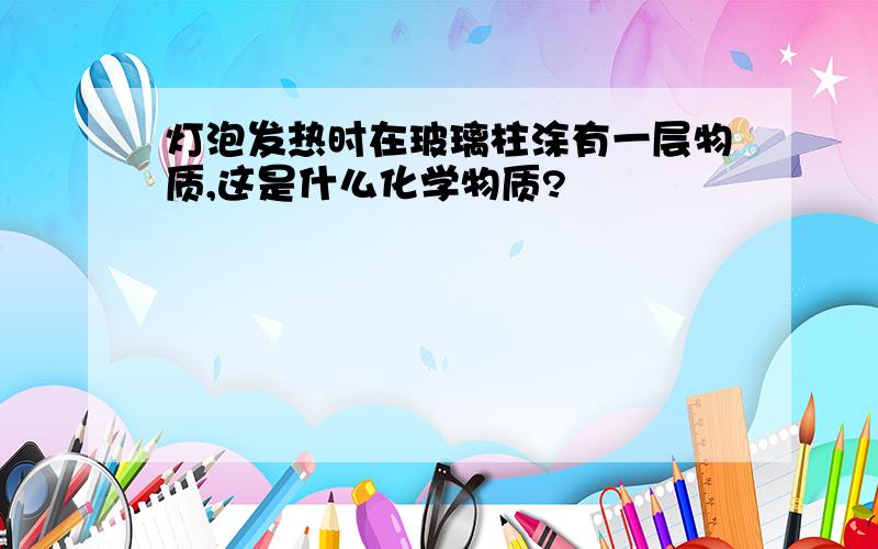 灯泡发热时在玻璃柱涂有一层物质,这是什么化学物质?