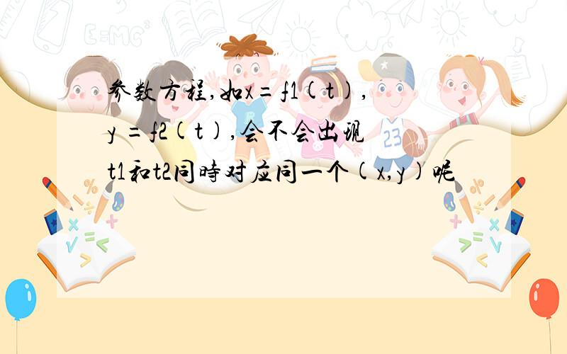 参数方程,如x=f1(t),y =f2(t),会不会出现t1和t2同时对应同一个(x,y)呢