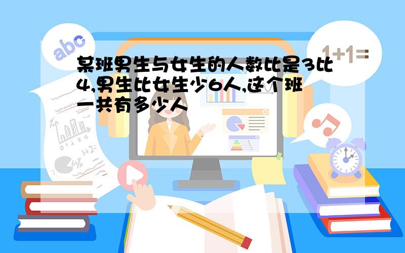 某班男生与女生的人数比是3比4,男生比女生少6人,这个班一共有多少人