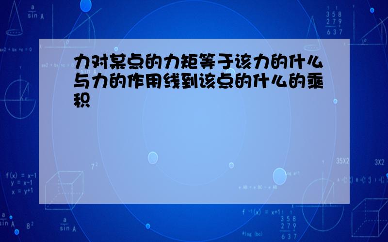 力对某点的力矩等于该力的什么与力的作用线到该点的什么的乘积