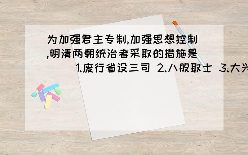 为加强君主专制,加强思想控制,明清两朝统治者采取的措施是（ ）1.废行省设三司 2.八股取士 3.大兴文字狱 4.设立军机处A2.3 B1.2.3.C2.3.4.D1.2.3.4.