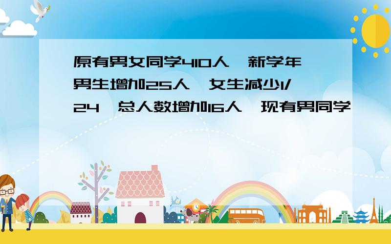 原有男女同学410人,新学年男生增加25人,女生减少1/24,总人数增加16人,现有男同学